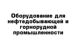 Оборудование для нефтедобывающей и горнорудной промышленности